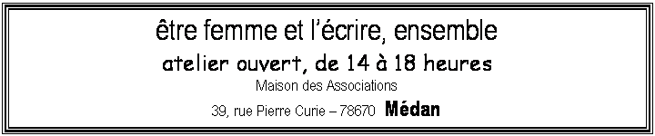 Zone de Texte: être femme et l’écrire, ensemble
atelier ouvert, de 14 à 18 heures
Maison des Associations 
39, rue Pierre Curie – 78670 Médan
